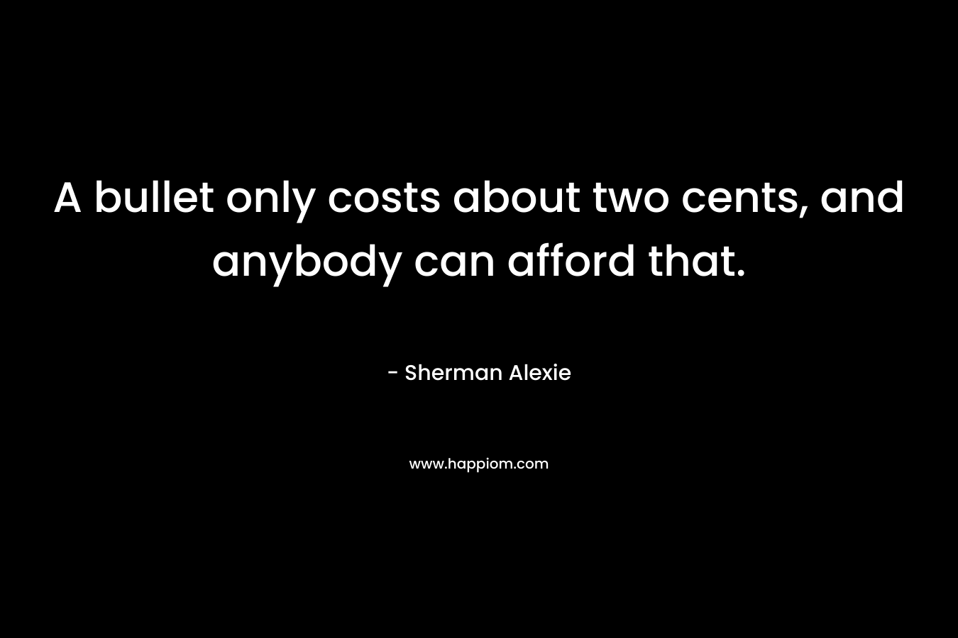 A bullet only costs about two cents, and anybody can afford that. – Sherman Alexie