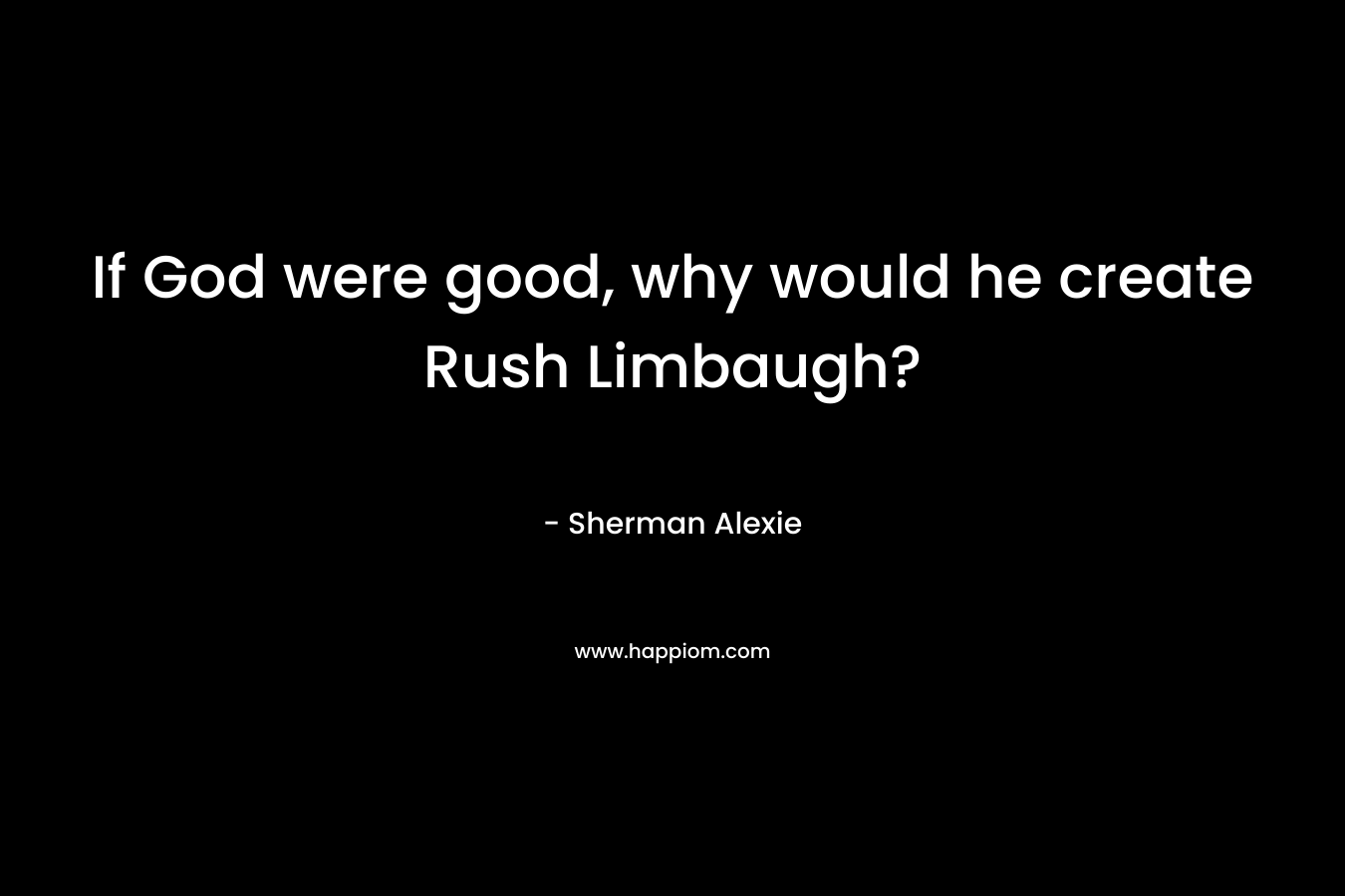 If God were good, why would he create Rush Limbaugh? – Sherman Alexie