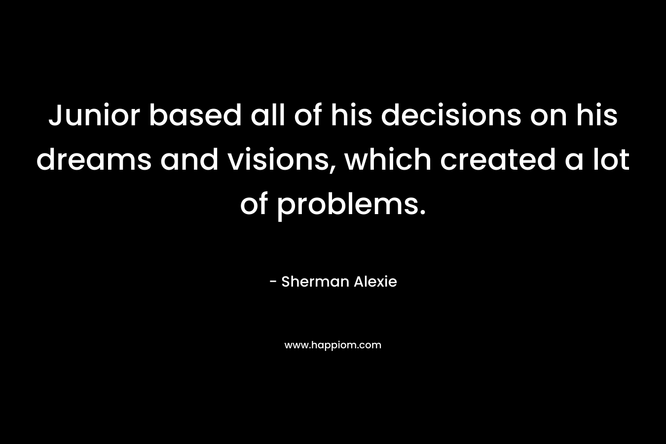 Junior based all of his decisions on his dreams and visions, which created a lot of problems. – Sherman Alexie
