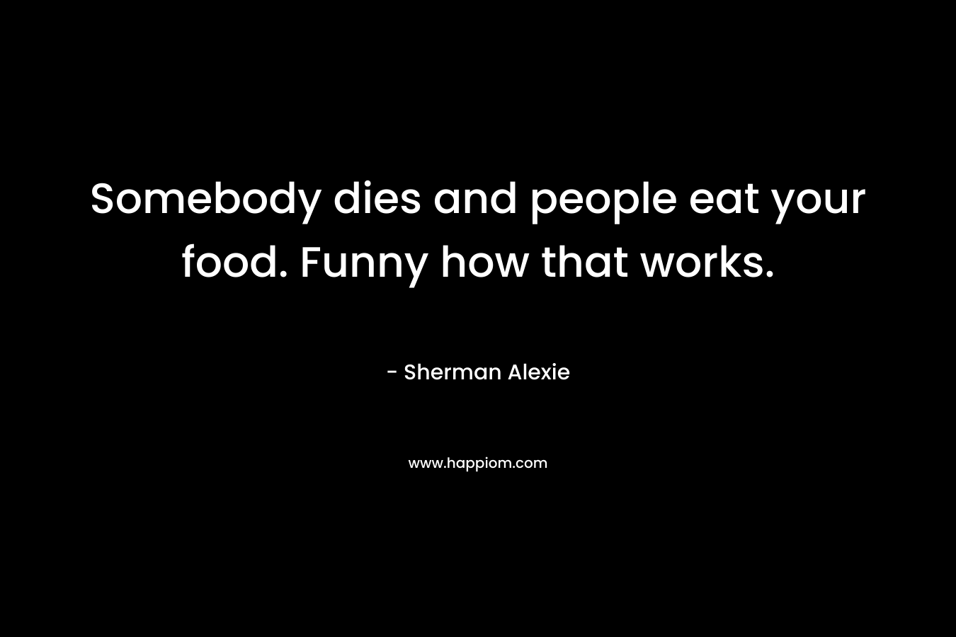 Somebody dies and people eat your food. Funny how that works.