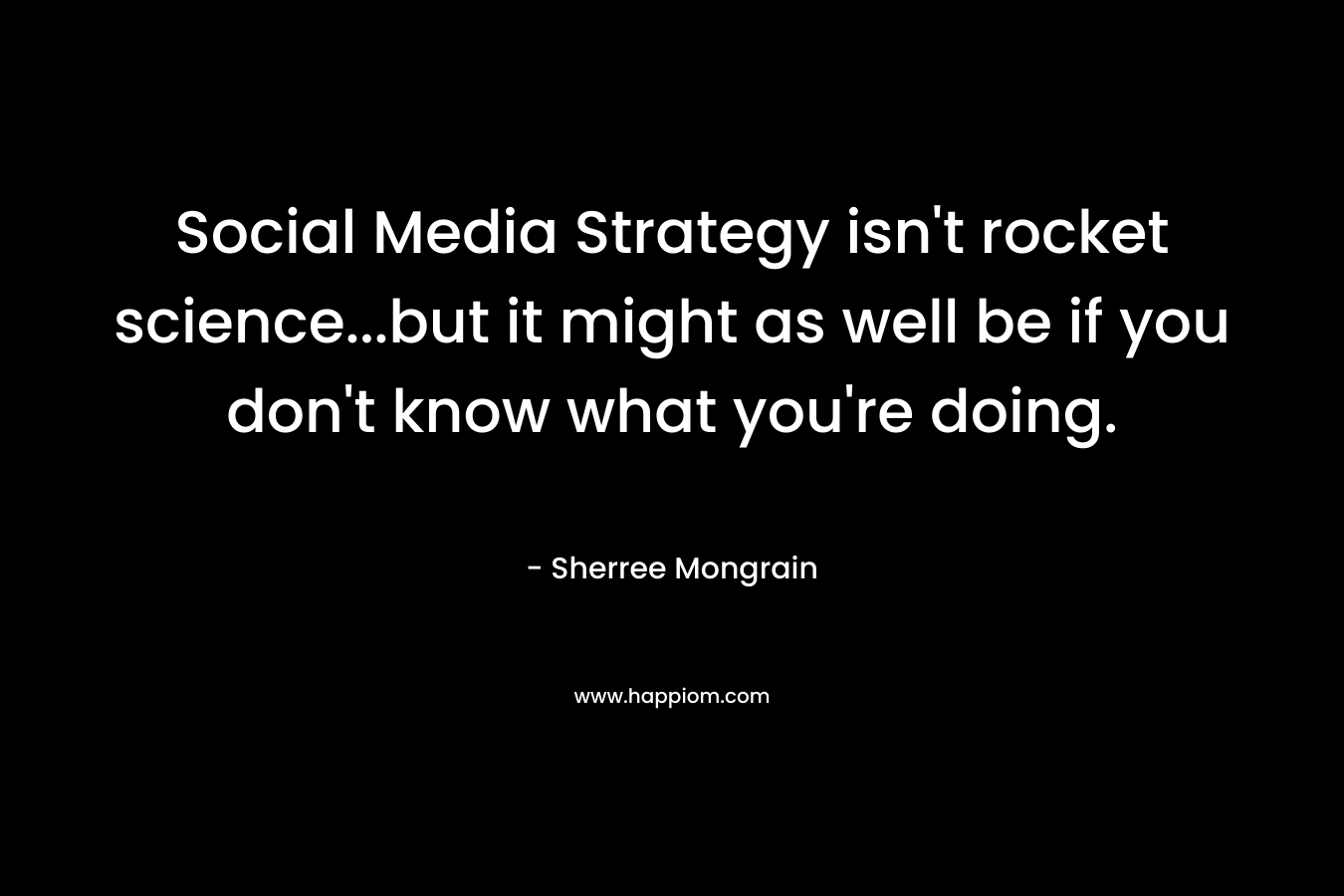 Social Media Strategy isn’t rocket science…but it might as well be if you don’t know what you’re doing. – Sherree Mongrain