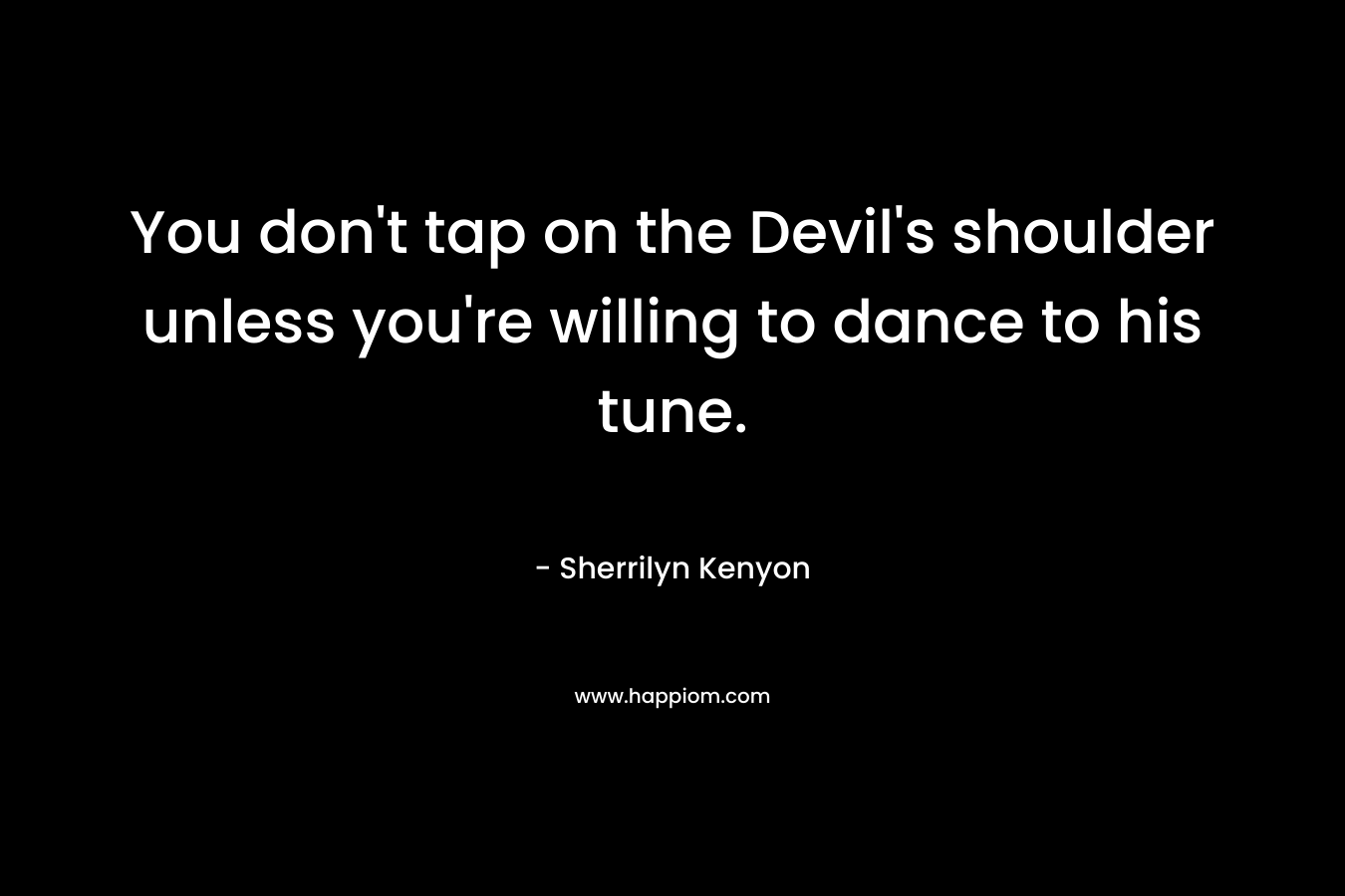 You don’t tap on the Devil’s shoulder unless you’re willing to dance to his tune. – Sherrilyn Kenyon