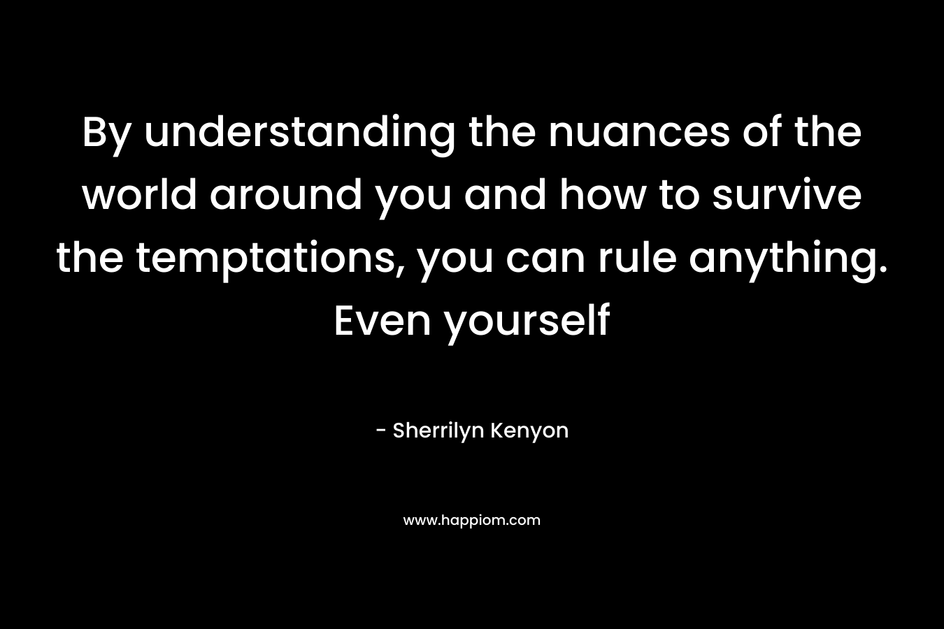 By understanding the nuances of the world around you and how to survive the temptations, you can rule anything. Even yourself – Sherrilyn Kenyon