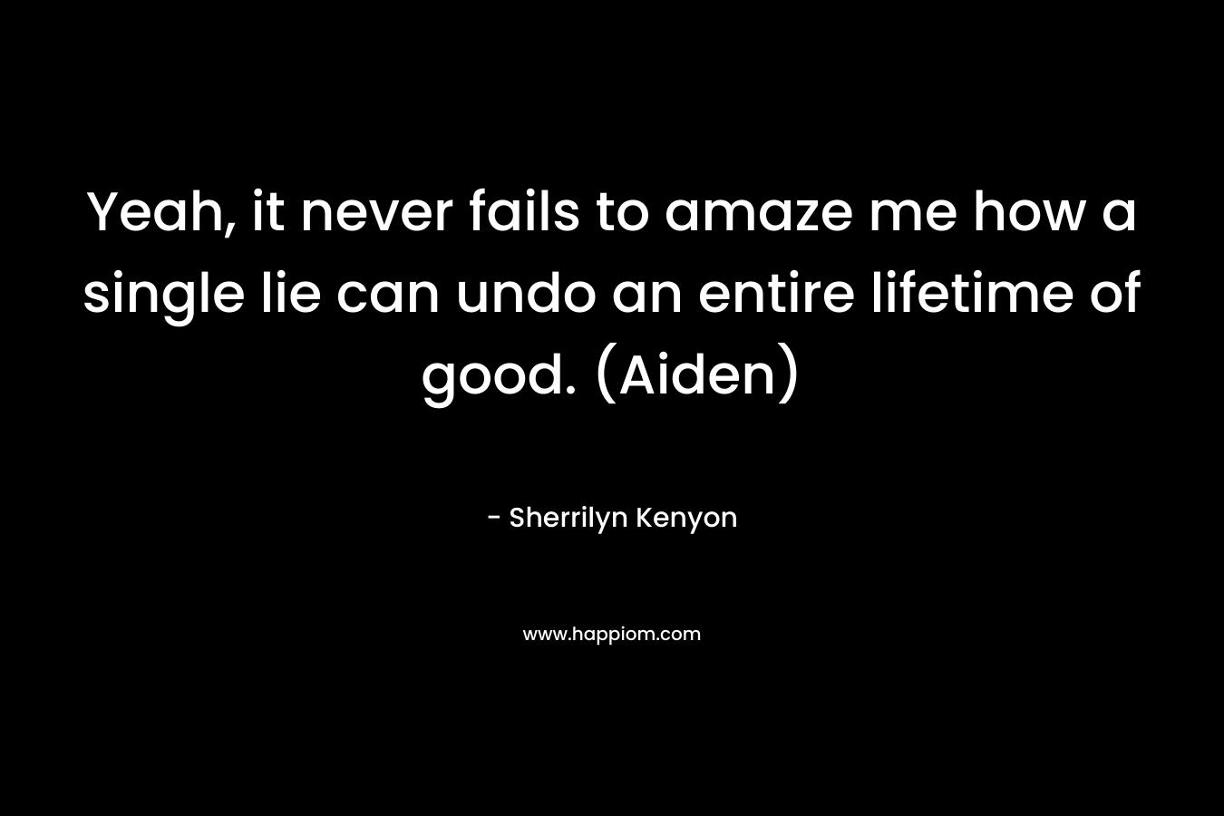 Yeah, it never fails to amaze me how a single lie can undo an entire lifetime of good. (Aiden)
