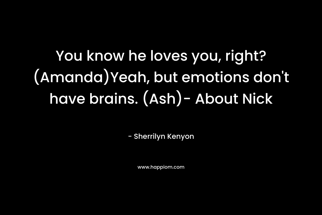 You know he loves you, right? (Amanda)Yeah, but emotions don’t have brains. (Ash)- About Nick – Sherrilyn Kenyon