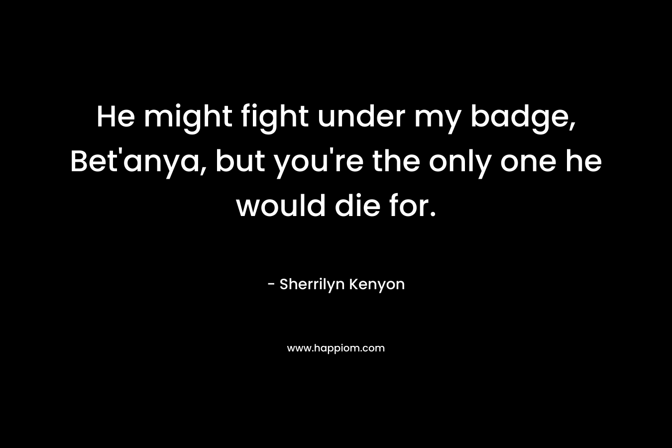 He might fight under my badge, Bet’anya, but you’re the only one he would die for. – Sherrilyn Kenyon