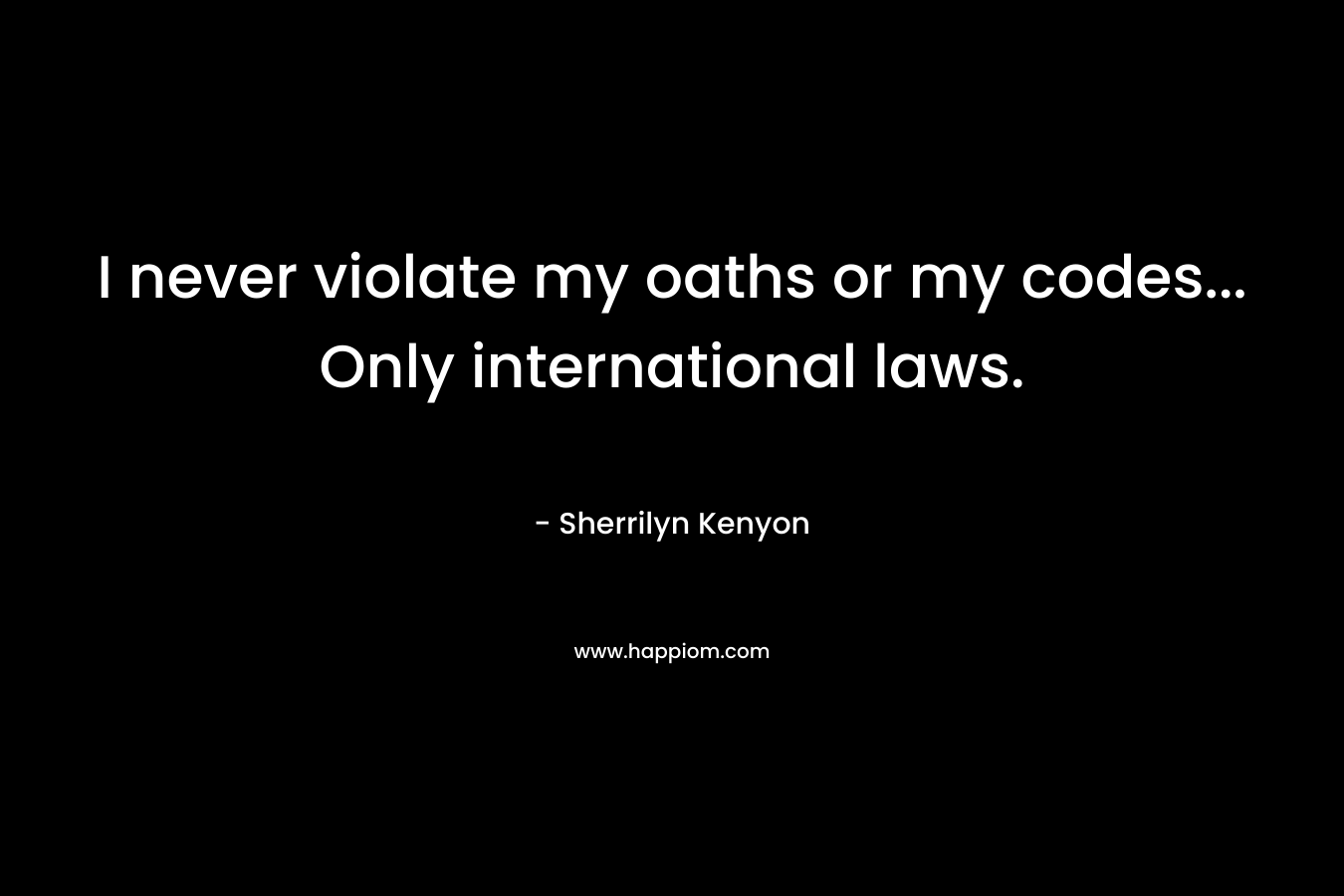 I never violate my oaths or my codes... Only international laws.