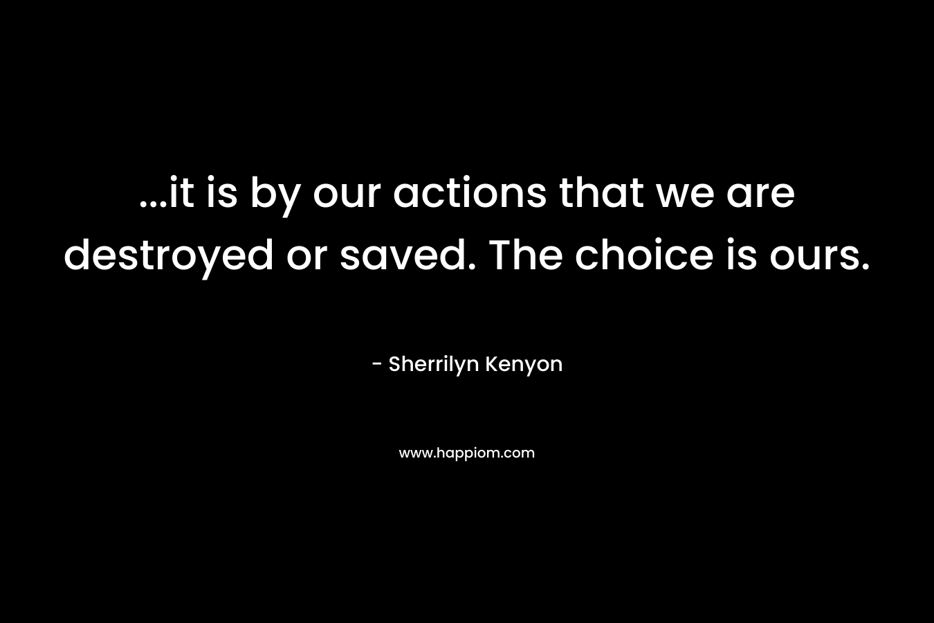 …it is by our actions that we are destroyed or saved. The choice is ours. – Sherrilyn Kenyon