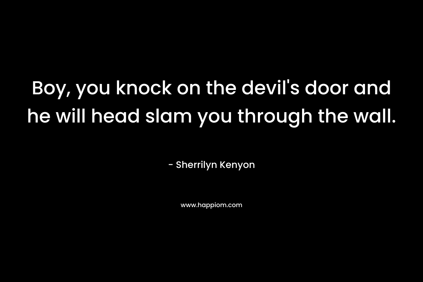 Boy, you knock on the devil's door and he will head slam you through the wall.