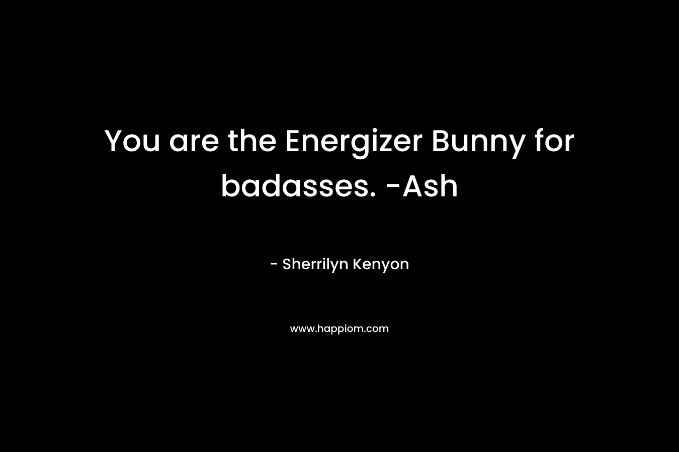 You are the Energizer Bunny for badasses. -Ash – Sherrilyn Kenyon