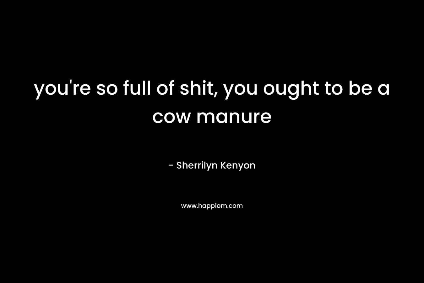 you're so full of shit, you ought to be a cow manure