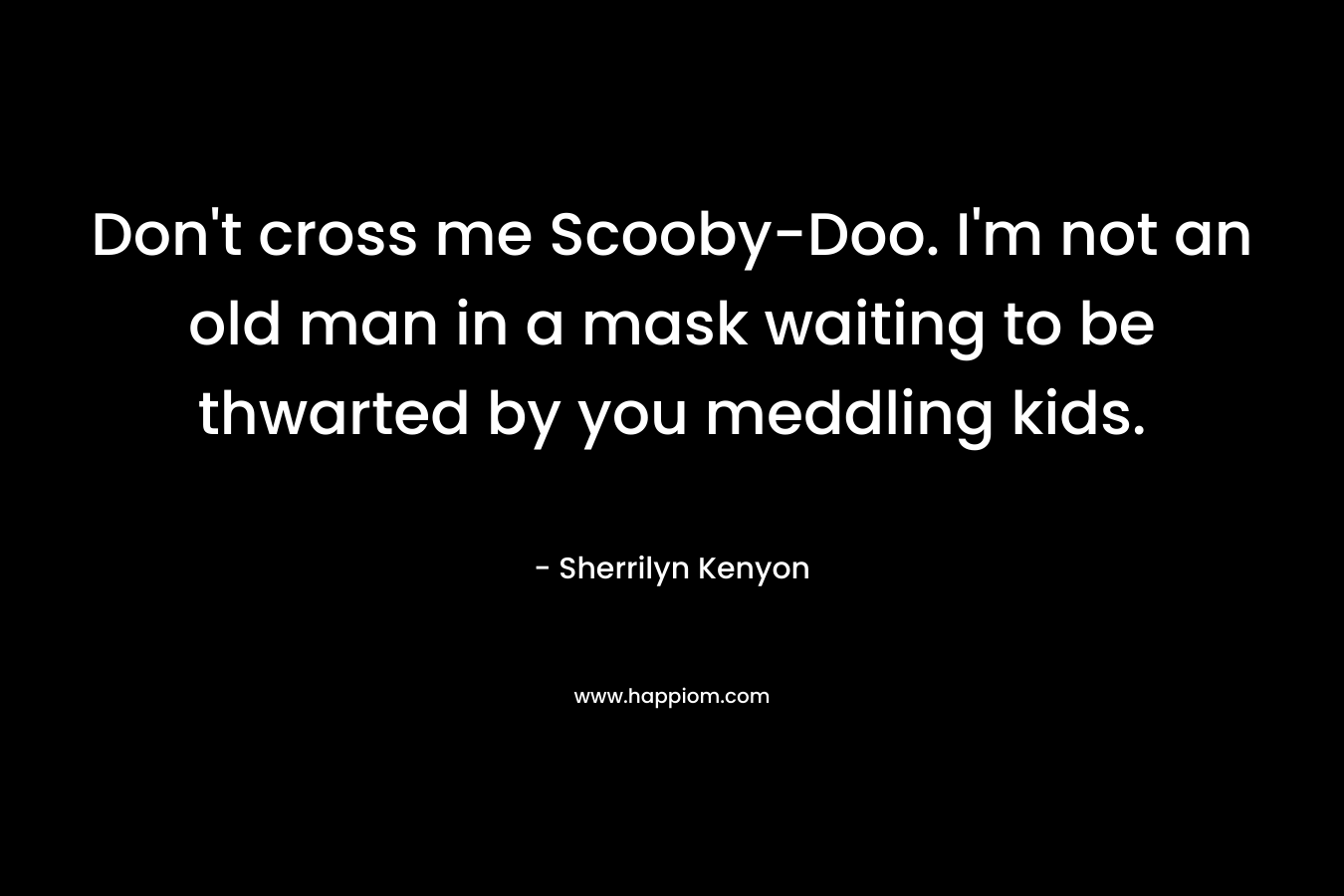 Don't cross me Scooby-Doo. I'm not an old man in a mask waiting to be thwarted by you meddling kids.