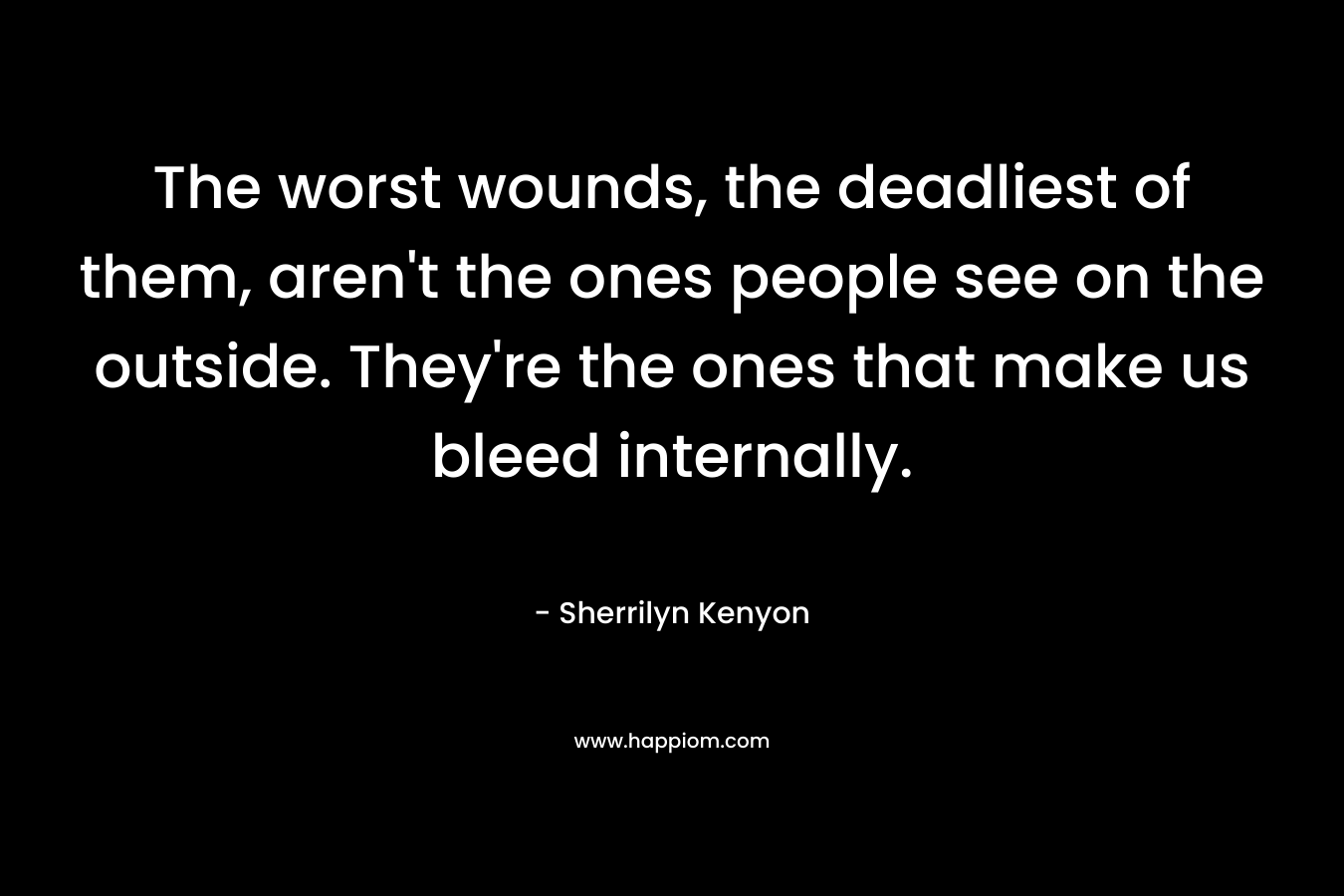 The worst wounds, the deadliest of them, aren't the ones people see on the outside. They're the ones that make us bleed internally.