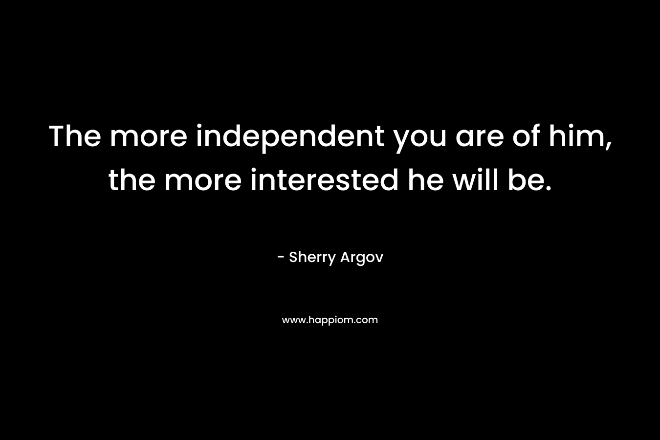 The more independent you are of him, the more interested he will be. – Sherry Argov