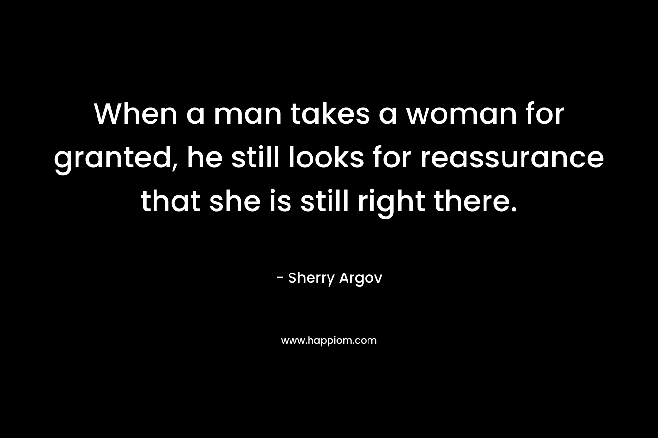 When a man takes a woman for granted, he still looks for reassurance that she is still right there. – Sherry Argov
