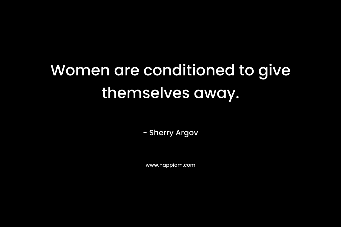 Women are conditioned to give themselves away. – Sherry Argov