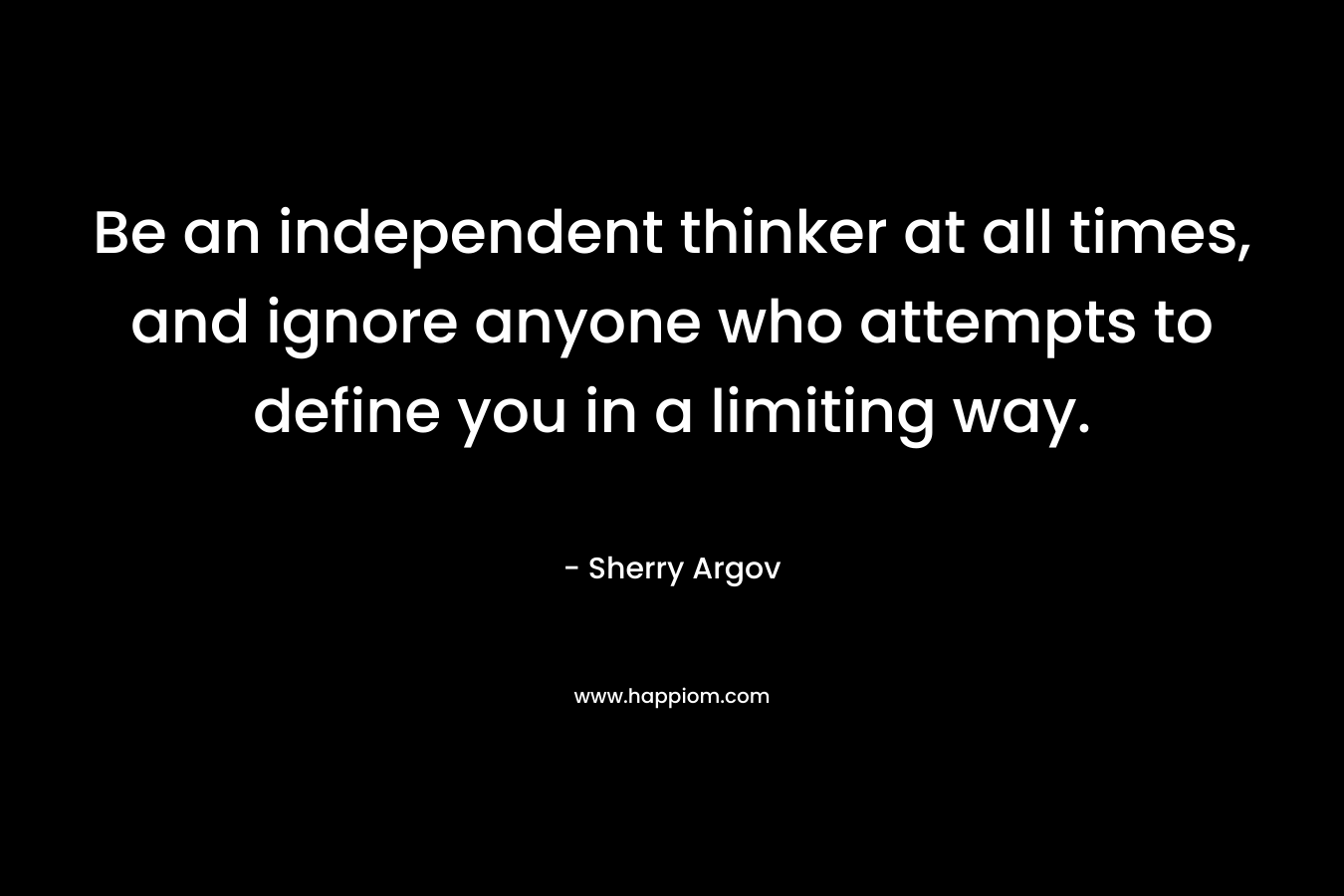 Be an independent thinker at all times, and ignore anyone who attempts to define you in a limiting way. – Sherry Argov
