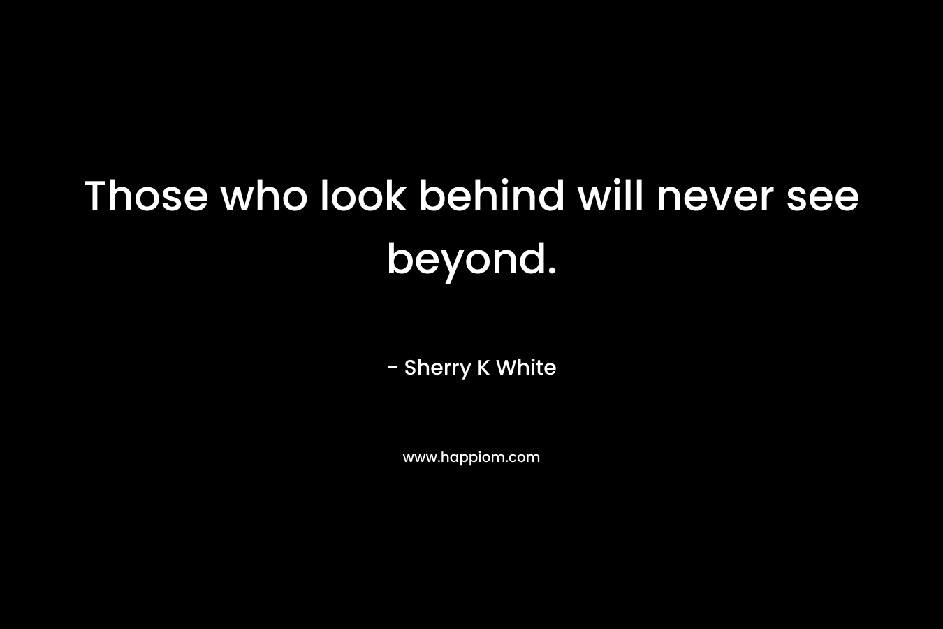 Those who look behind will never see beyond. – Sherry K White