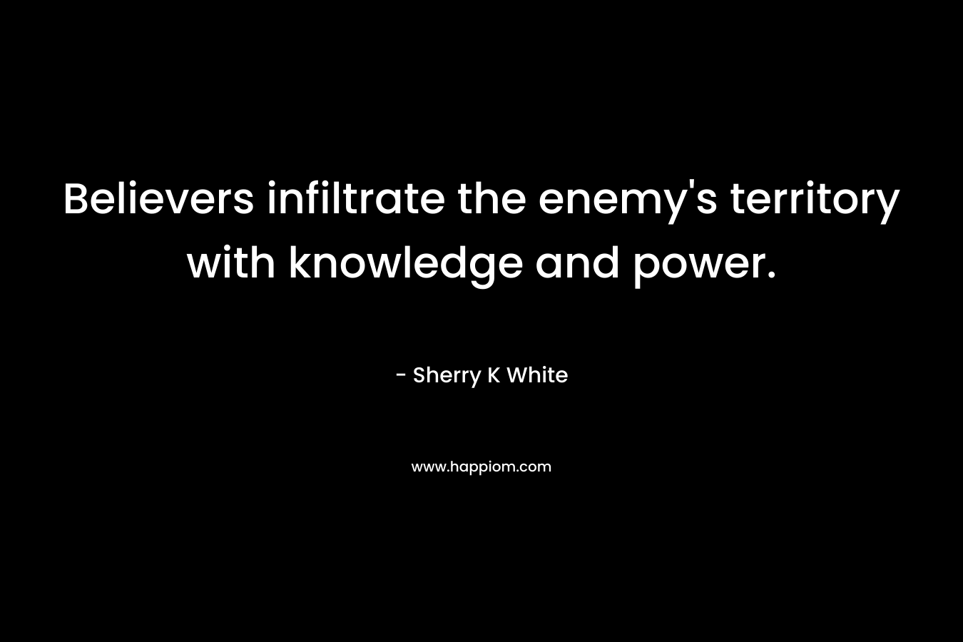 Believers infiltrate the enemy’s territory with knowledge and power. – Sherry K White