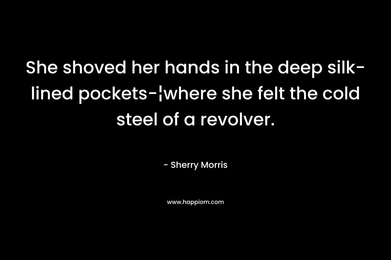 She shoved her hands in the deep silk-lined pockets-¦where she felt the cold steel of a revolver. – Sherry Morris