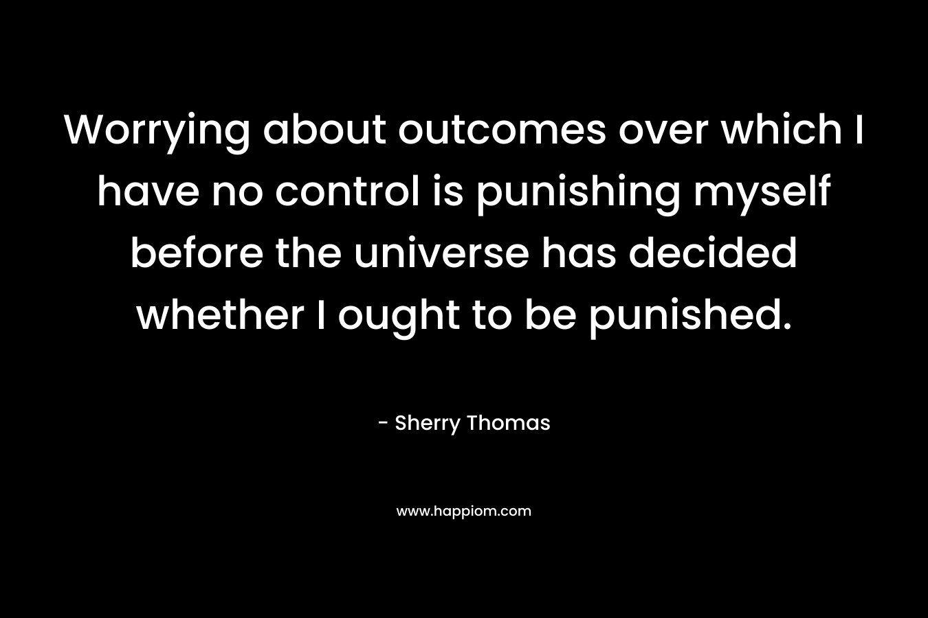 Worrying about outcomes over which I have no control is punishing myself before the universe has decided whether I ought to be punished.