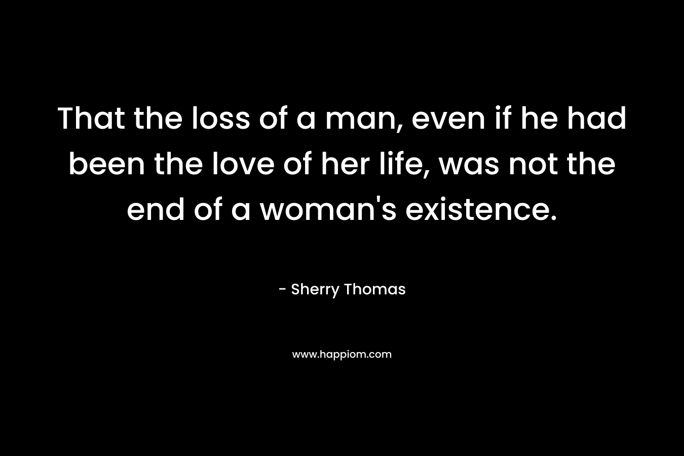 That the loss of a man, even if he had been the love of her life, was not the end of a woman's existence.