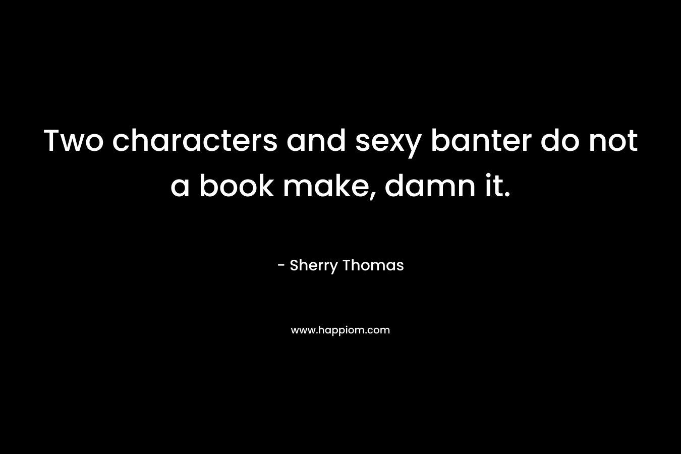 Two characters and sexy banter do not a book make, damn it. – Sherry Thomas