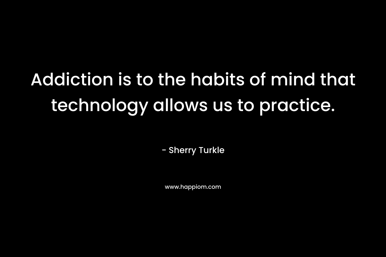 Addiction is to the habits of mind that technology allows us to practice.