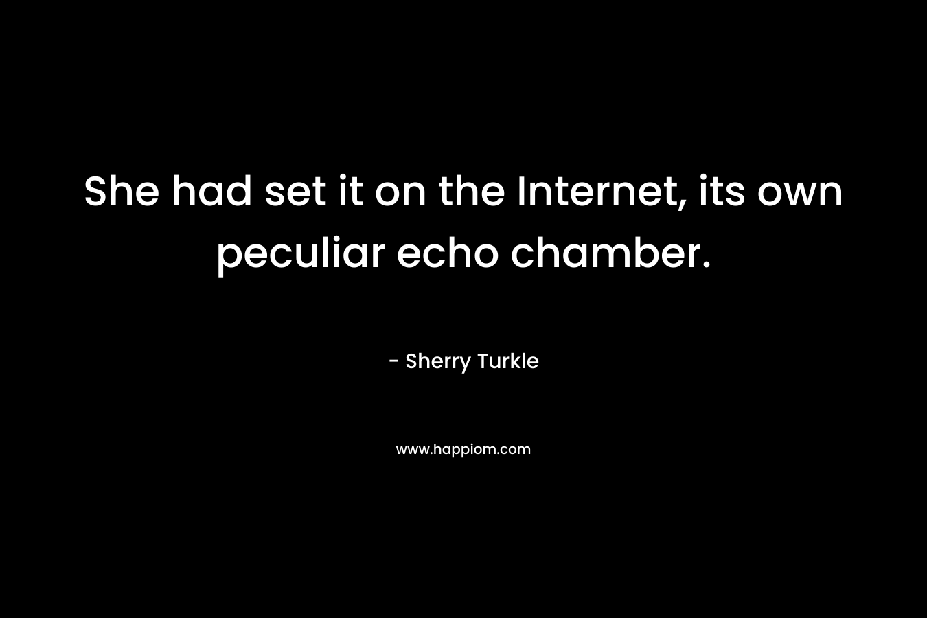 She had set it on the Internet, its own peculiar echo chamber. – Sherry Turkle