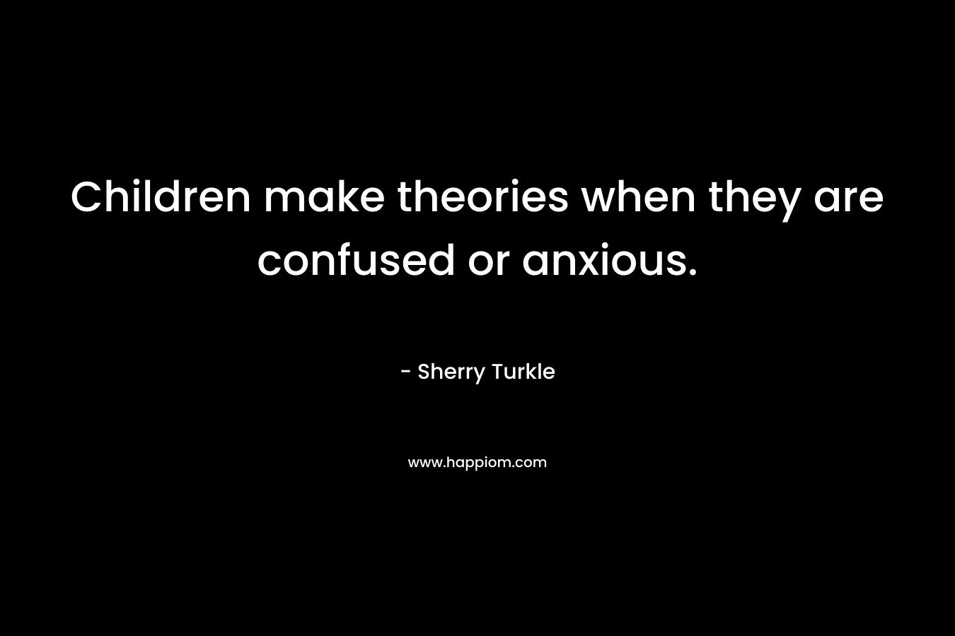Children make theories when they are confused or anxious. – Sherry Turkle