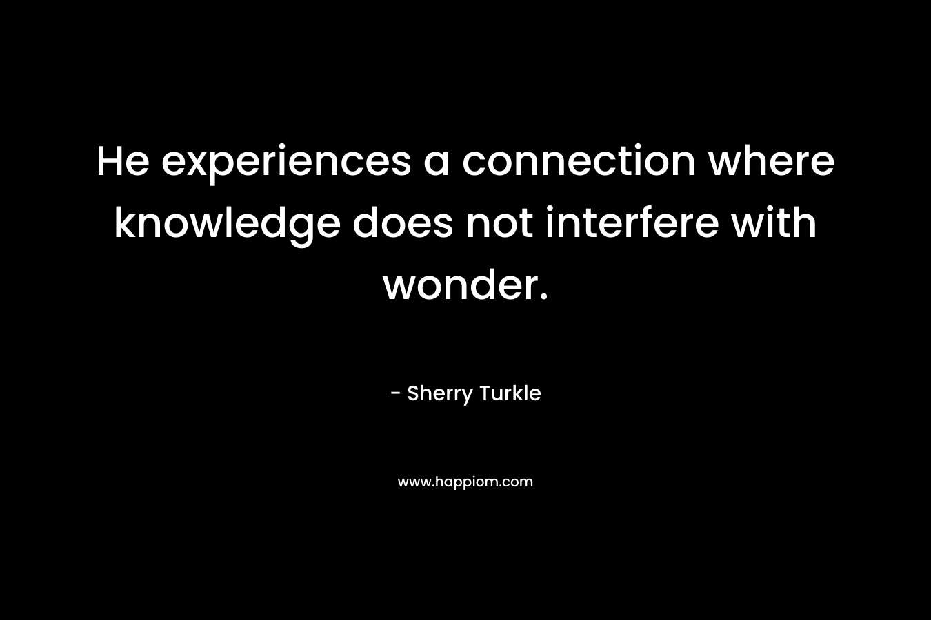 He experiences a connection where knowledge does not interfere with wonder. – Sherry Turkle