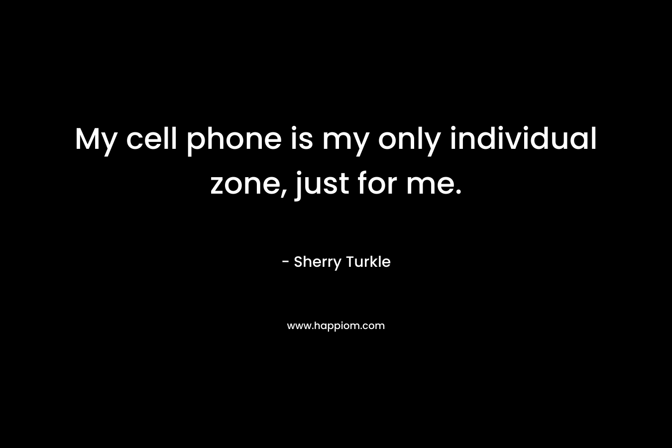 My cell phone is my only individual zone, just for me. – Sherry Turkle