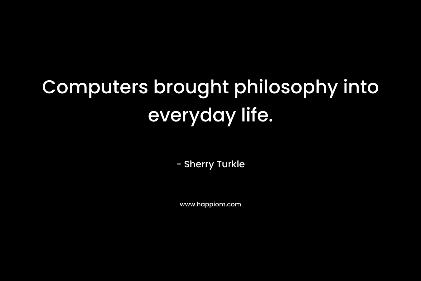 Computers brought philosophy into everyday life. – Sherry Turkle