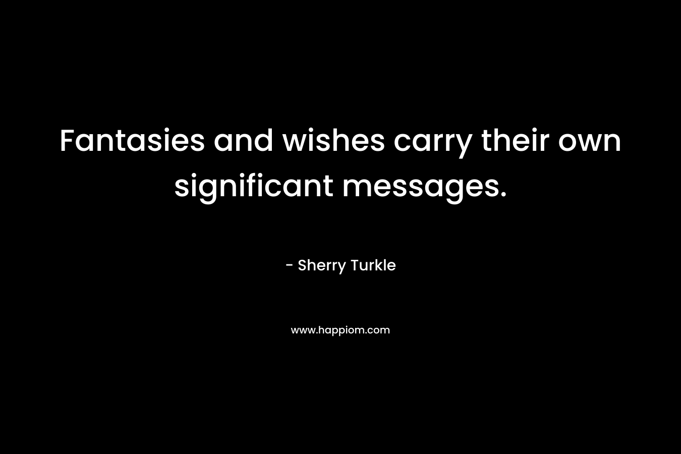 Fantasies and wishes carry their own significant messages. – Sherry Turkle