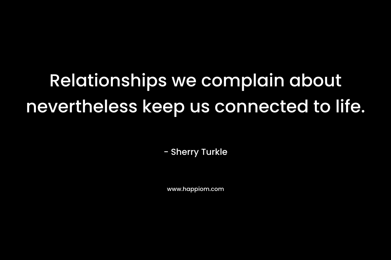 Relationships we complain about nevertheless keep us connected to life. – Sherry Turkle