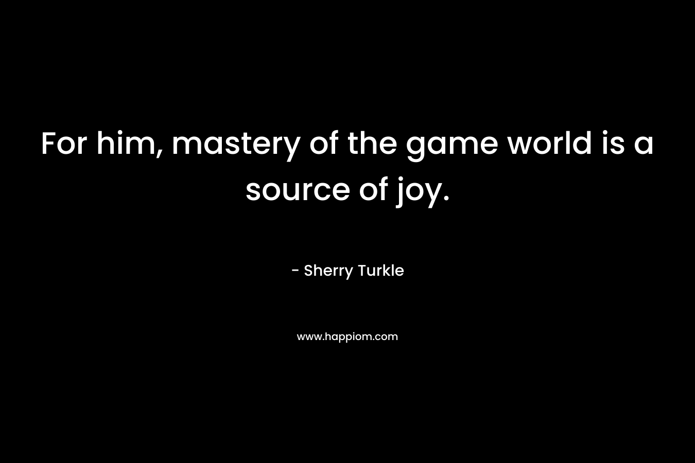 For him, mastery of the game world is a source of joy. – Sherry Turkle