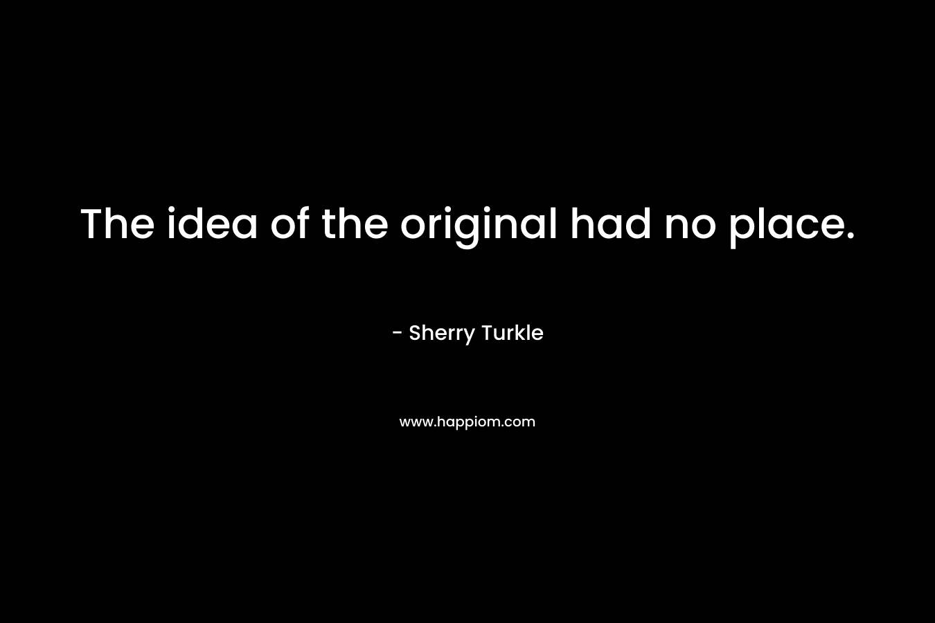 The idea of the original had no place. – Sherry Turkle