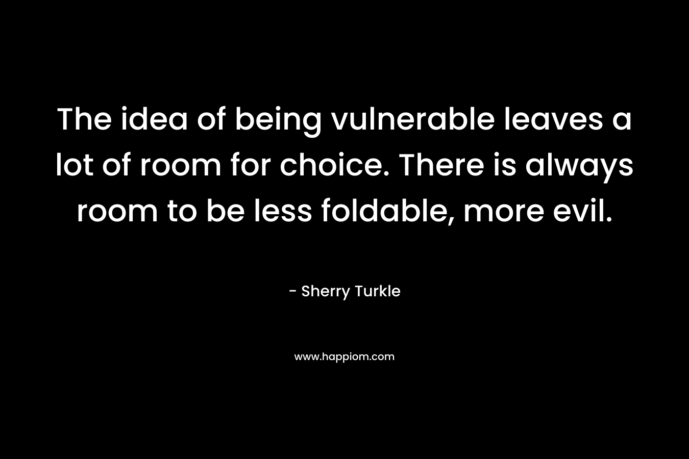 The idea of being vulnerable leaves a lot of room for choice. There is always room to be less foldable, more evil.