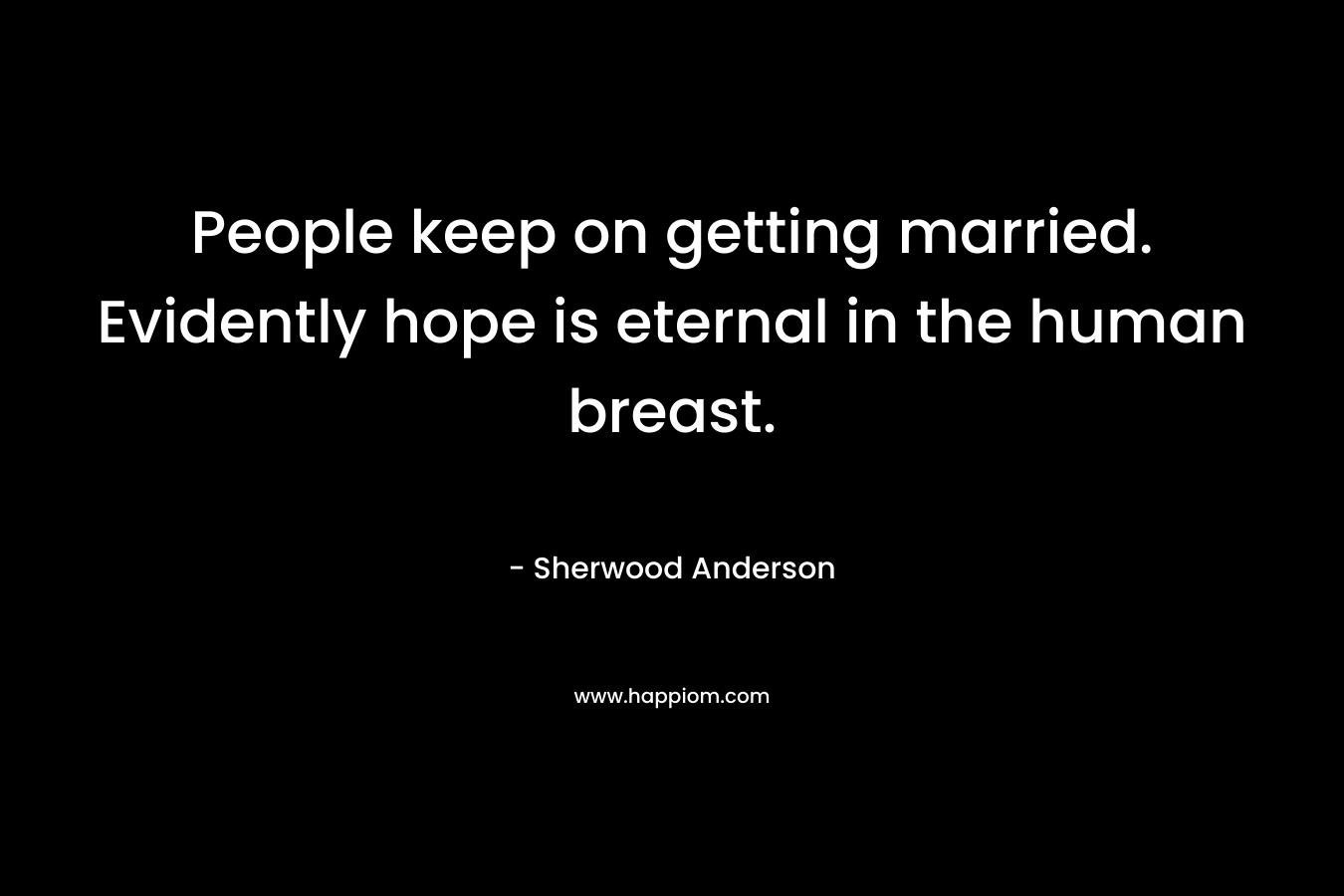People keep on getting married. Evidently hope is eternal in the human breast.