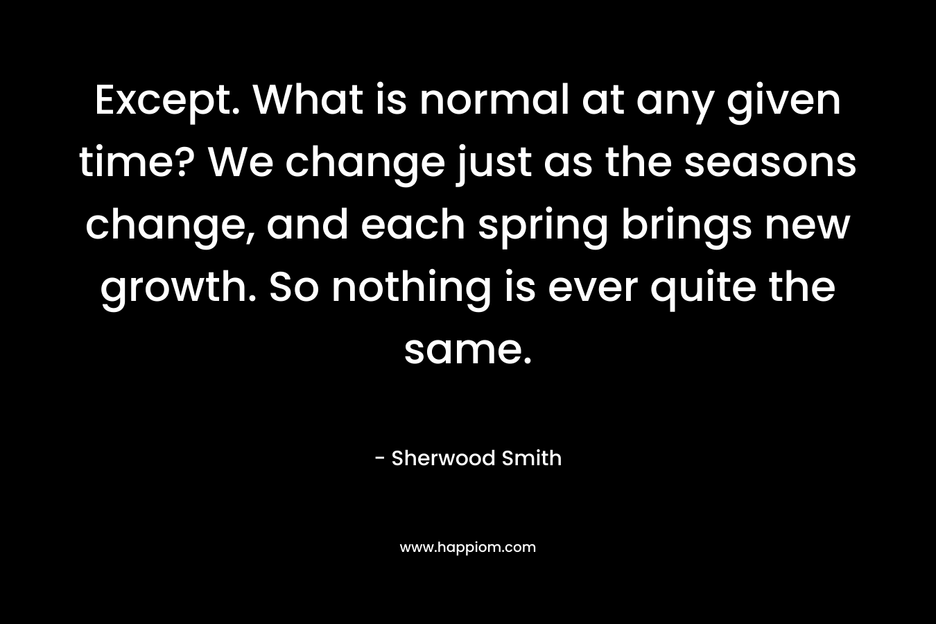 Except. What is normal at any given time? We change just as the seasons change, and each spring brings new growth. So nothing is ever quite the same. – Sherwood Smith