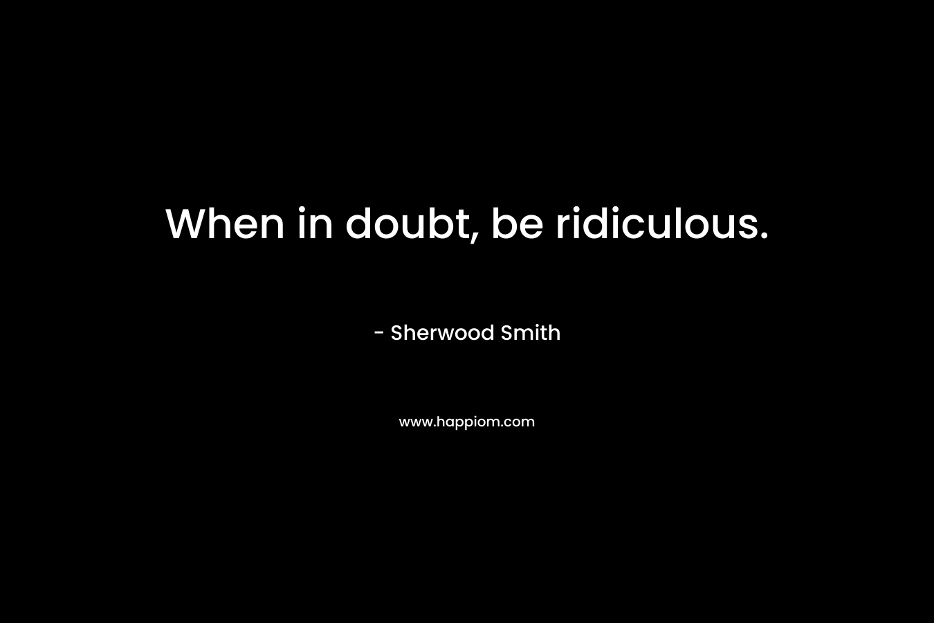 When in doubt, be ridiculous. – Sherwood Smith