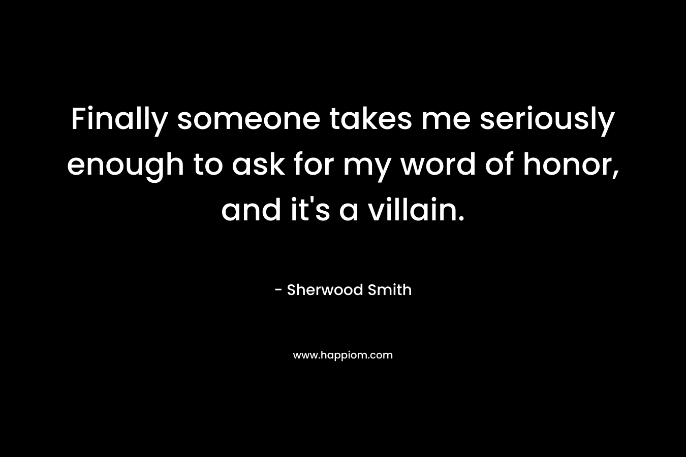 Finally someone takes me seriously enough to ask for my word of honor, and it’s a villain. – Sherwood Smith