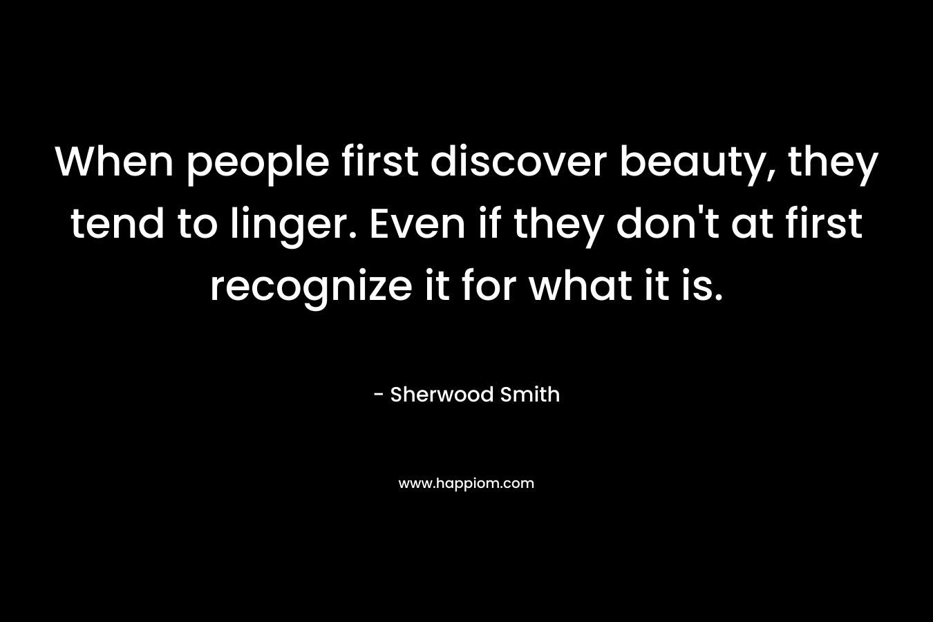 When people first discover beauty, they tend to linger. Even if they don’t at first recognize it for what it is. – Sherwood Smith