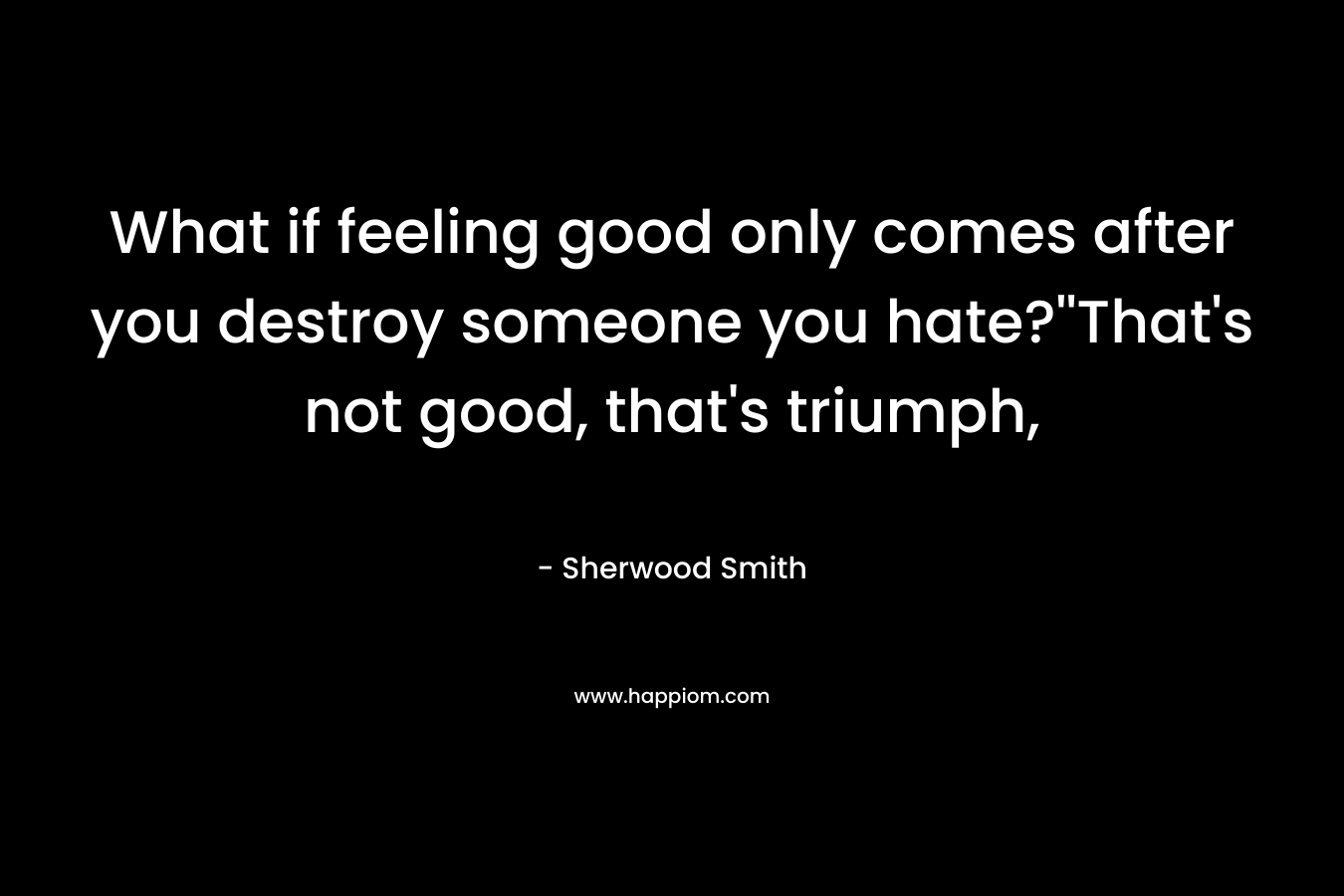 What if feeling good only comes after you destroy someone you hate?”That’s not good, that’s triumph, – Sherwood Smith