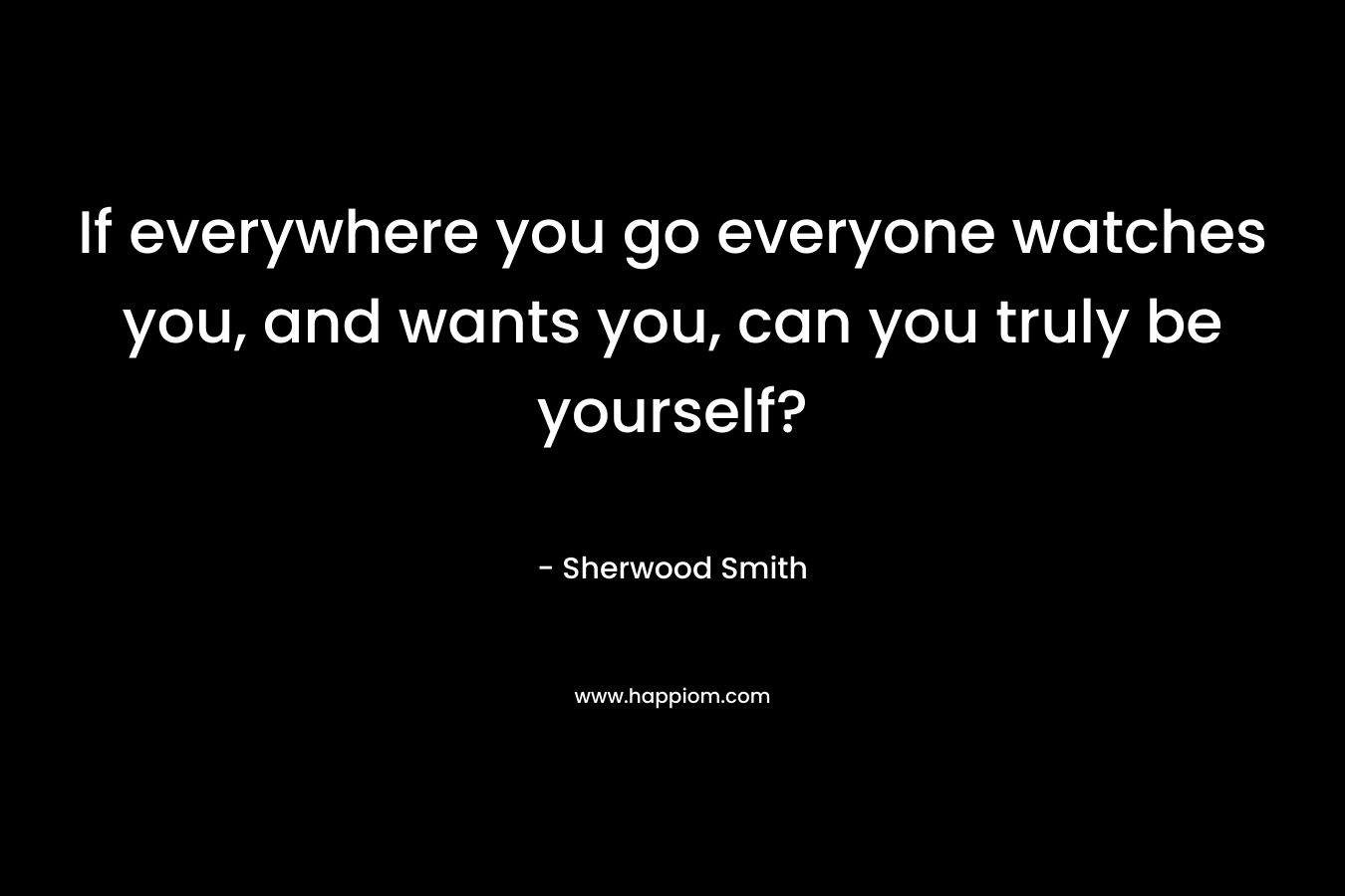 If everywhere you go everyone watches you, and wants you, can you truly be yourself? – Sherwood Smith