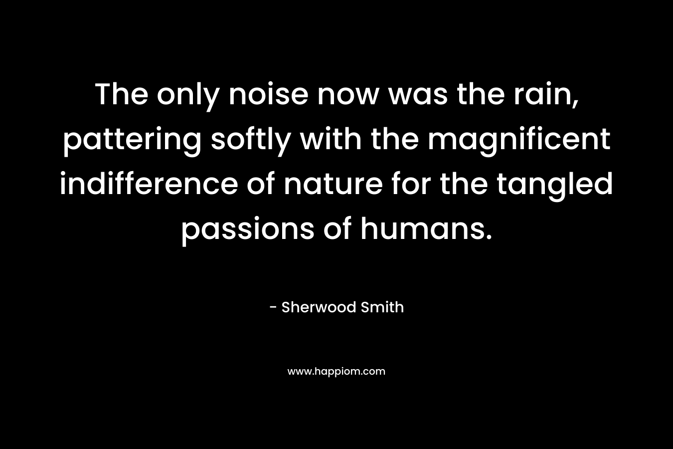 The only noise now was the rain, pattering softly with the magnificent indifference of nature for the tangled passions of humans. – Sherwood Smith