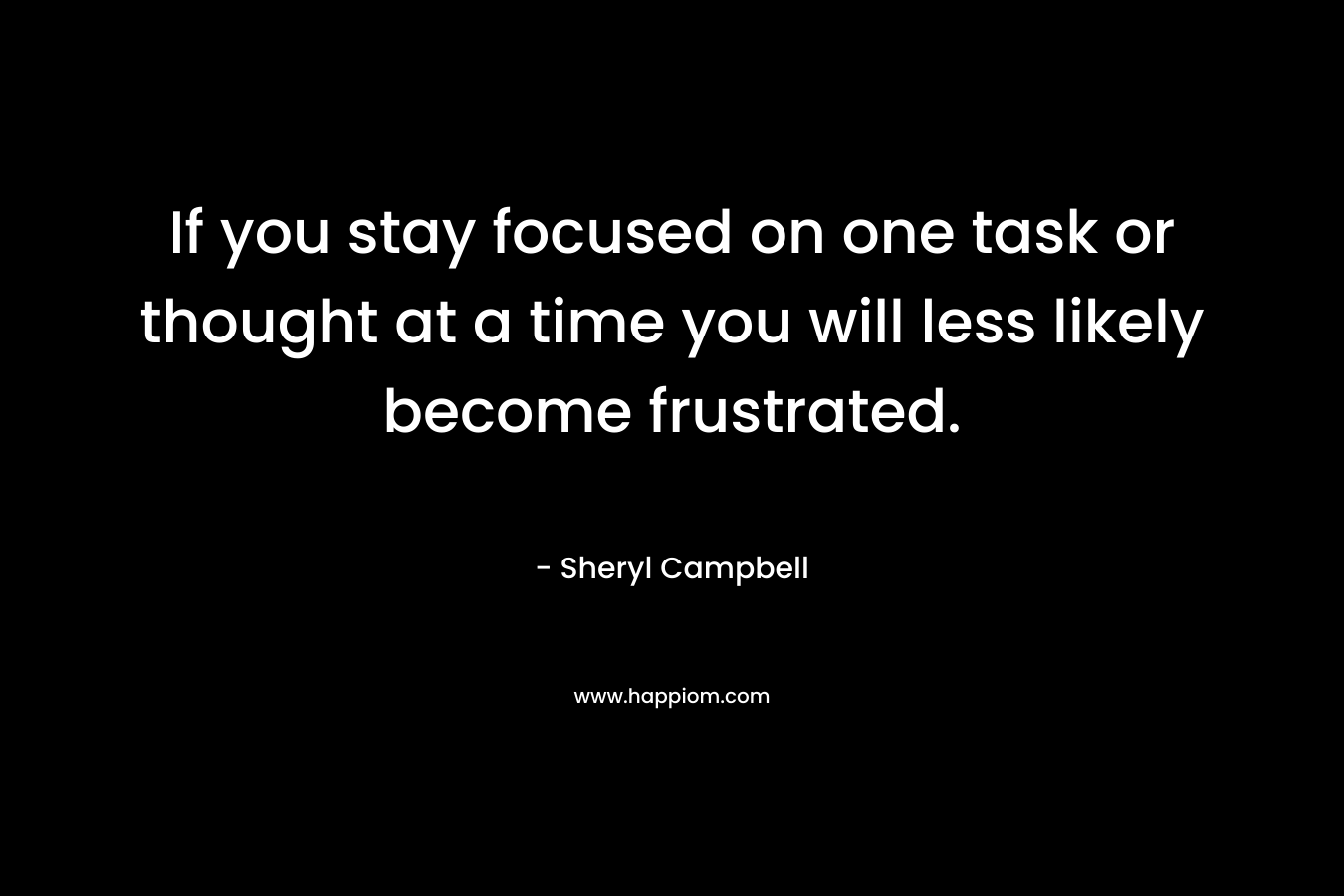 If you stay focused on one task or thought at a time you will less likely become frustrated. – Sheryl Campbell