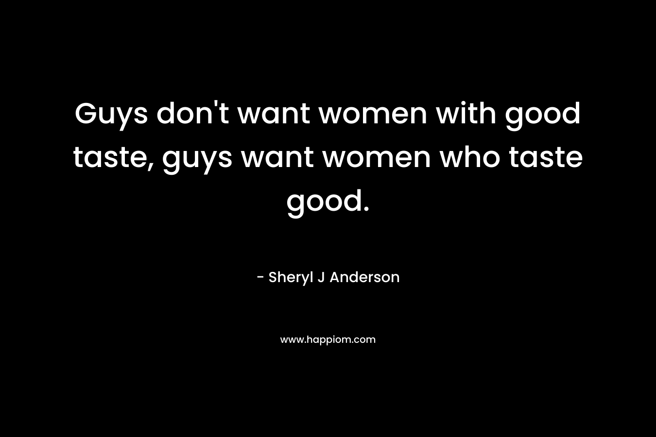 Guys don't want women with good taste, guys want women who taste good.