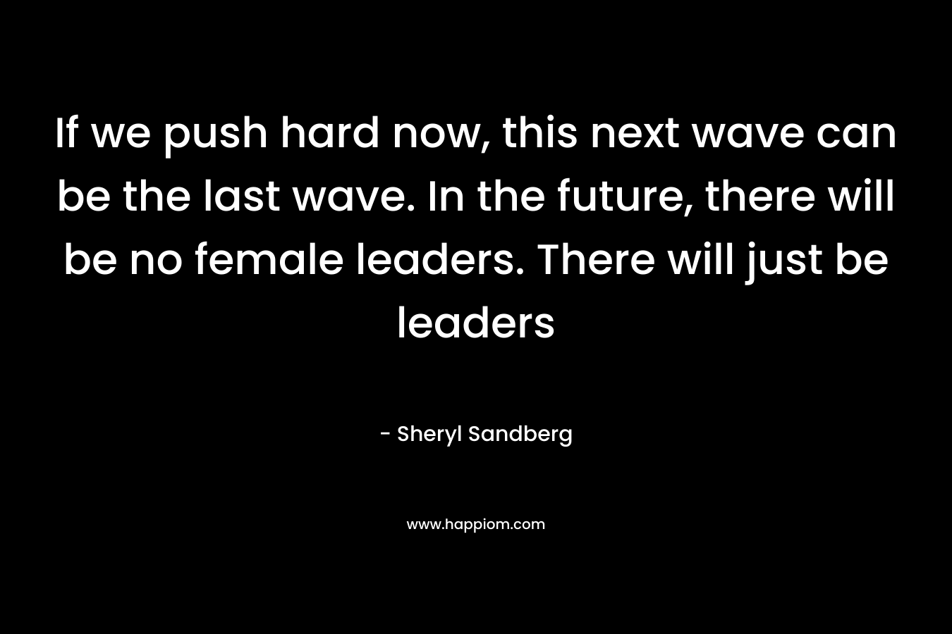If we push hard now, this next wave can be the last wave. In the future, there will be no female leaders. There will just be leaders