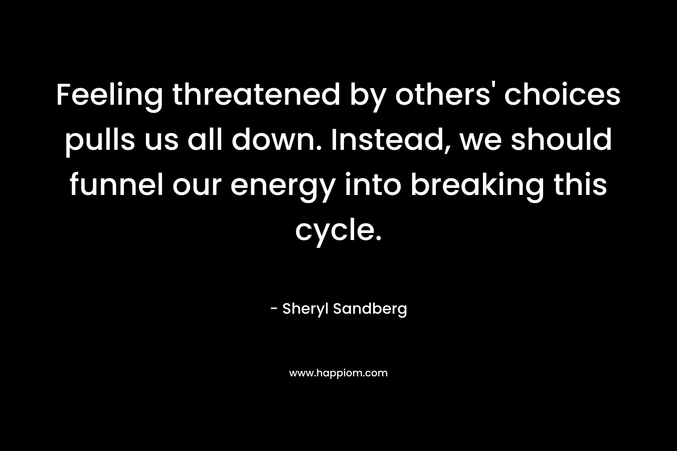 Feeling threatened by others’ choices pulls us all down. Instead, we should funnel our energy into breaking this cycle. – Sheryl Sandberg